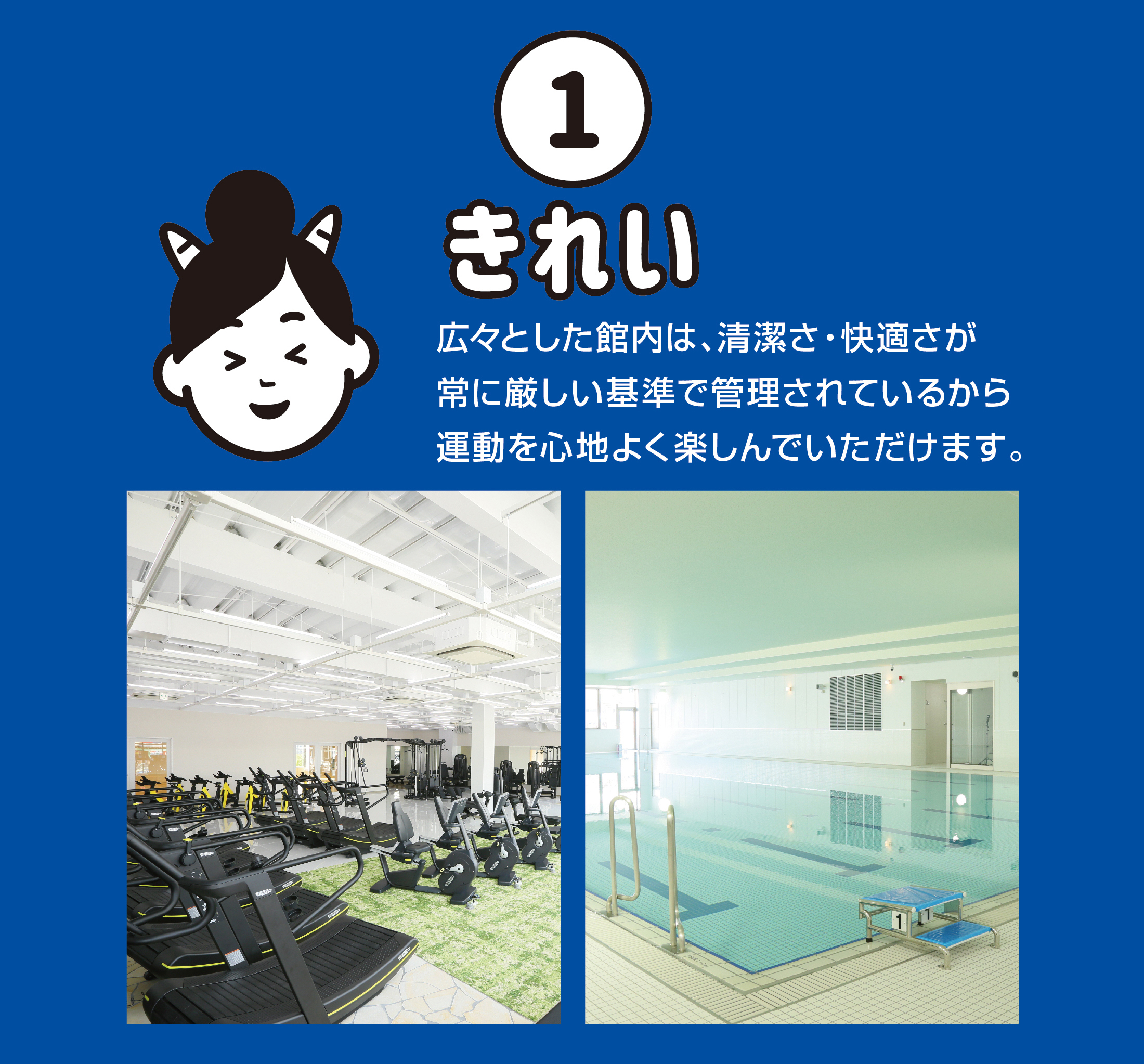 きれい　広々とした館内は、清潔さ・快適さが常に厳しい基準で管理されているから運動を心地よく楽しんでいただけます。