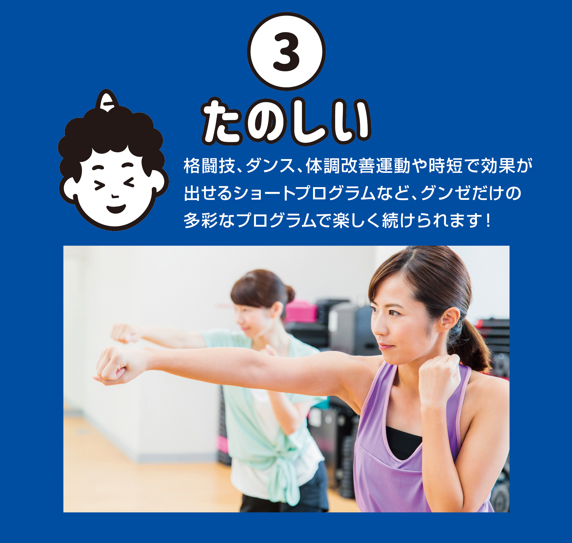 たのしい 格闘技、ダンス、体調改善運動や時短で効果が出せるショートプログラムなど、グンゼだけの多彩なプログラムで楽しく続けられます！