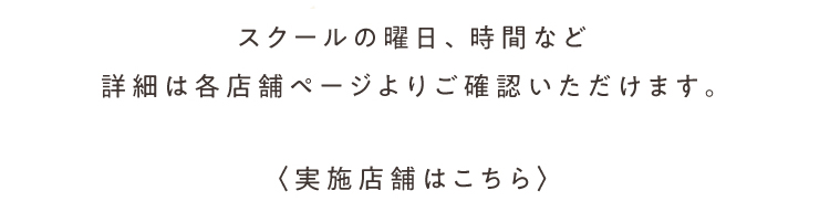 スクールの時間・曜日など詳細は各店舗ページよりご確認いただけます。実施店舗はこちら