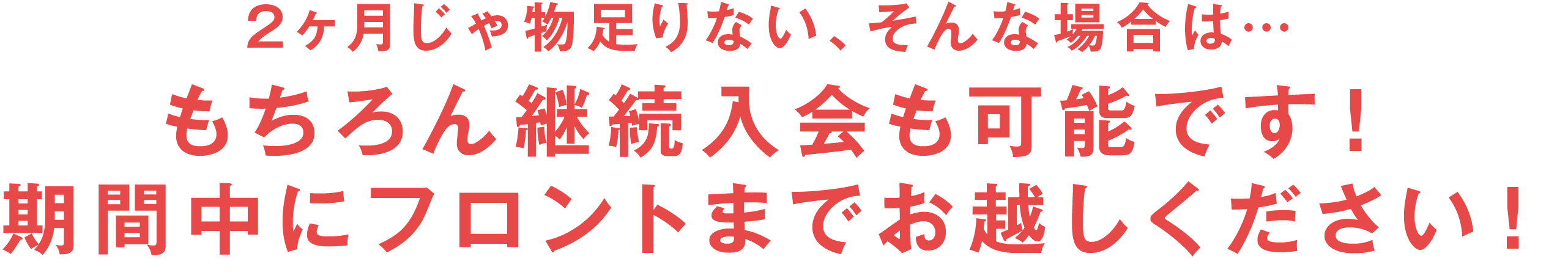 2ヶ月じゃ物足りない！そんなアナタは是非フロントまで！