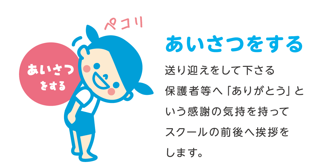 あいさつをする 送り迎えをして下さる保護者等へ「ありがとう」という感謝の気持を持ってスクールの前後へ挨拶をします。