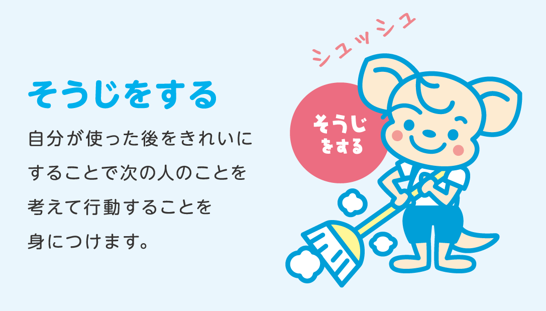 そうじをする 自分が使った後をきれいにすることで次の人のことを考えて行動することを身につけます。