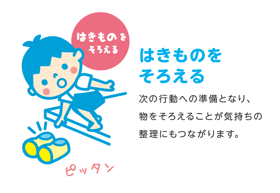 はきものをそろえる 次の行動への準備となり、物をそろえることが気持ちの整理にもつながります。