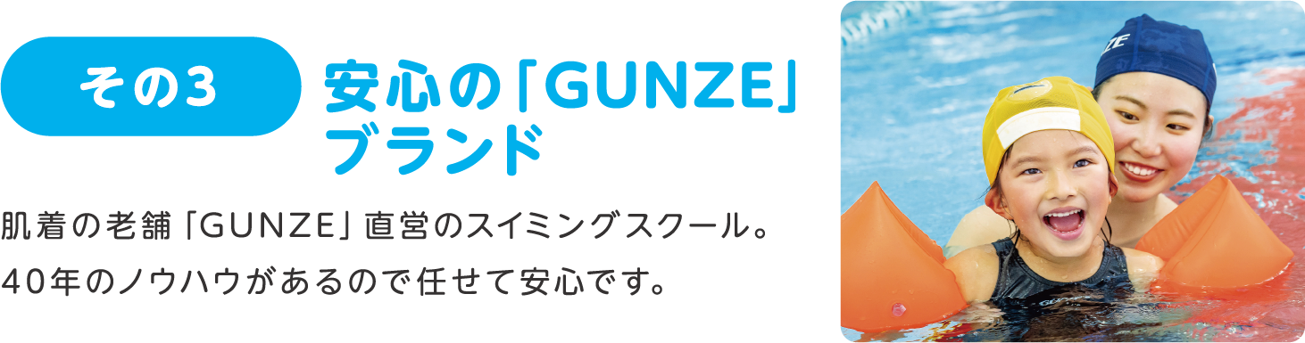 その3 安心の「GUNZE」ブランド:肌着の老舗「GUNZE」直営のスイミングスクール。40年のノウハウがあるので任せて安心です。