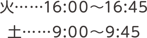 火……16:00～16:45 土……9:00～9:45